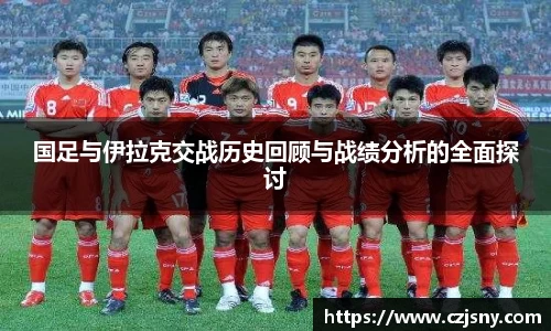 国足与伊拉克交战历史回顾与战绩分析的全面探讨