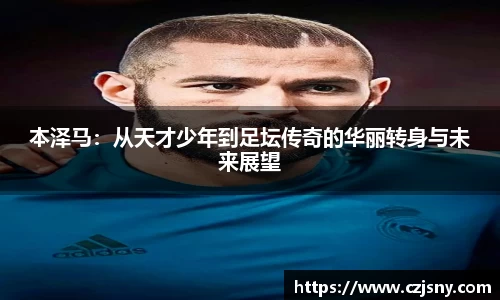 本泽马：从天才少年到足坛传奇的华丽转身与未来展望