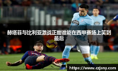 赫塔菲与比利亚激战正酣谁能在西甲赛场上笑到最后