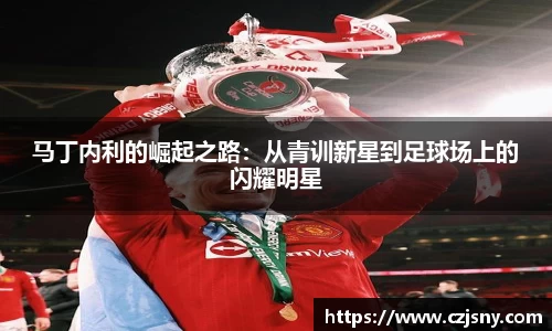 马丁内利的崛起之路：从青训新星到足球场上的闪耀明星