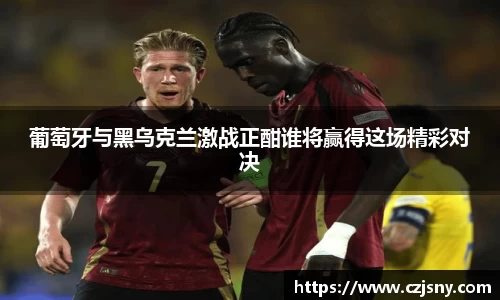 葡萄牙与黑乌克兰激战正酣谁将赢得这场精彩对决