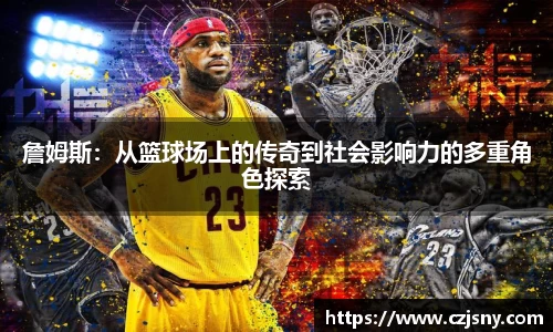 詹姆斯：从篮球场上的传奇到社会影响力的多重角色探索