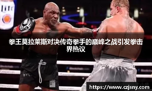 拳王莫拉莱斯对决传奇拳手的巅峰之战引发拳击界热议