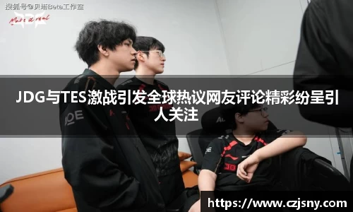 JDG与TES激战引发全球热议网友评论精彩纷呈引人关注