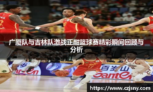 广厦队与吉林队激战正酣篮球赛精彩瞬间回顾与分析