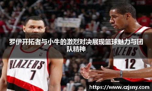 罗伊开拓者与小牛的激烈对决展现篮球魅力与团队精神