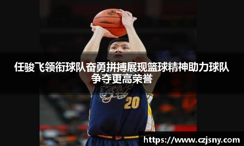 任骏飞领衔球队奋勇拼搏展现篮球精神助力球队争夺更高荣誉