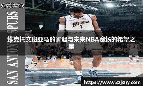 维克托文班亚马的崛起与未来NBA赛场的希望之星