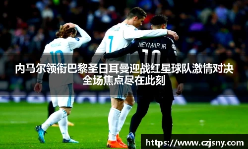 内马尔领衔巴黎圣日耳曼迎战红星球队激情对决全场焦点尽在此刻