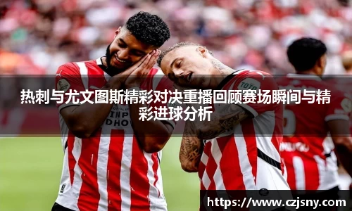 热刺与尤文图斯精彩对决重播回顾赛场瞬间与精彩进球分析