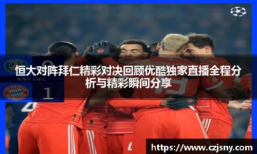 恒大对阵拜仁精彩对决回顾优酷独家直播全程分析与精彩瞬间分享