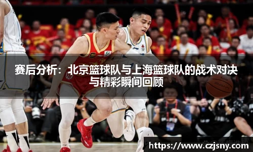 赛后分析：北京篮球队与上海篮球队的战术对决与精彩瞬间回顾
