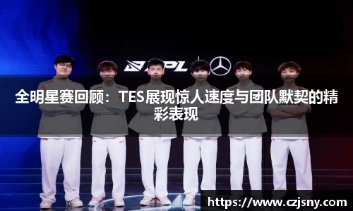 全明星赛回顾：TES展现惊人速度与团队默契的精彩表现