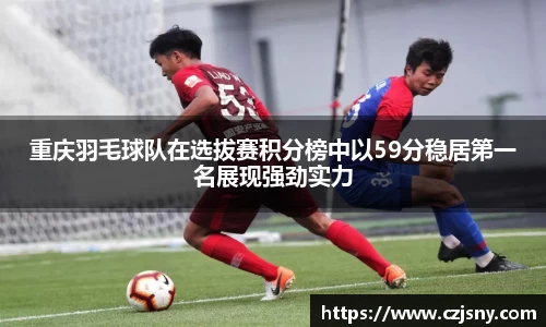 重庆羽毛球队在选拔赛积分榜中以59分稳居第一名展现强劲实力